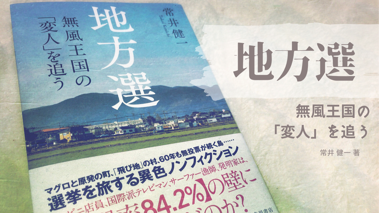 書評 生々しくもディープな地方選挙ノンフィクション 常井健一 地方選 無風王国の 変人 を追う 角川書店 日本最大の選挙 政治情報サイトの選挙ドットコム