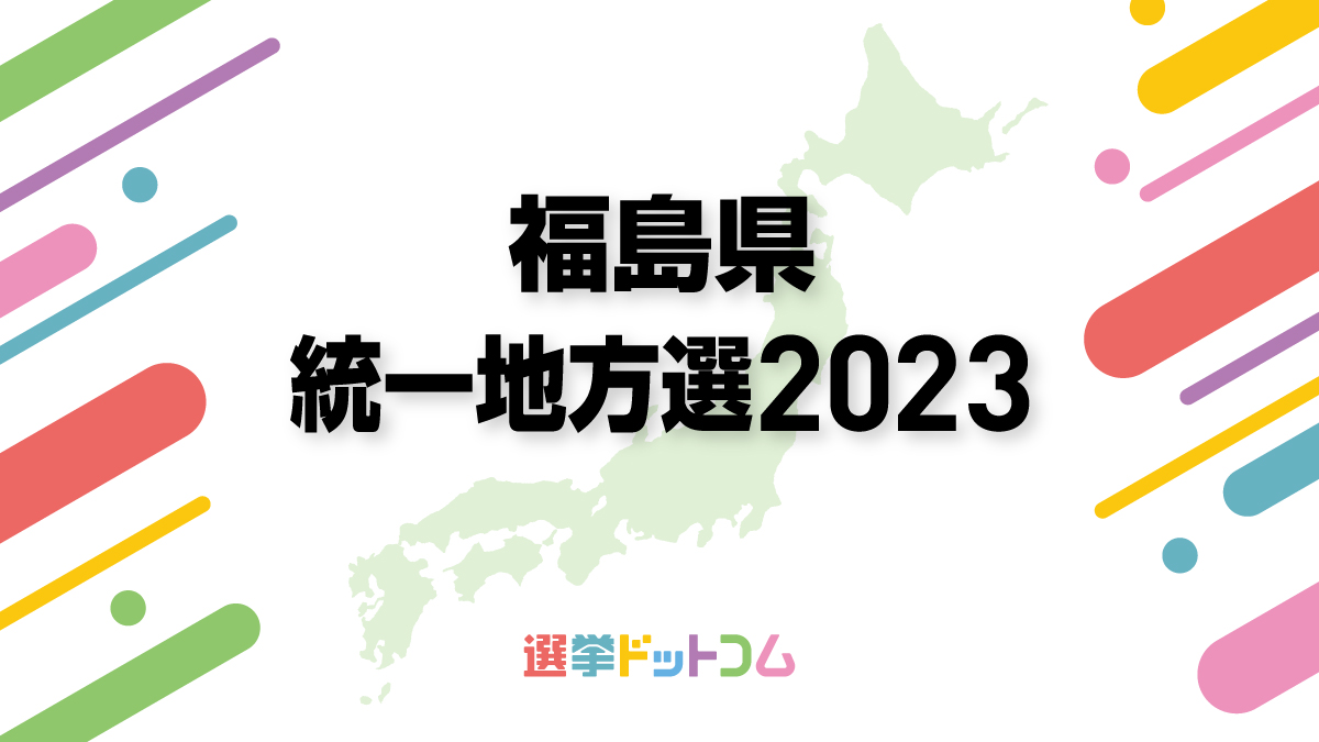 福島県の選挙はいつ?4月統一地方選挙では3町2村で首長選挙、7市町村で議員選挙も~2023年の全選挙を一挙紹介シリーズ~ | 日本最大の選挙